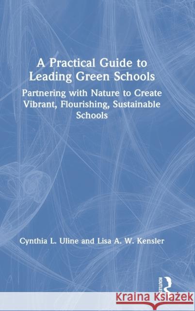 A Practical Guide to Leading Green Schools: Partnering with Nature to Create Vibrant, Flourishing, Sustainable Schools Cynthia Uline Lisa A. W. Kensler 9780367419400