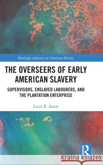 The Overseers of Early American Slavery: Supervisors, Enslaved Labourers, and the Plantation Enterprise Laura R. Sandy 9780367419646 Routledge