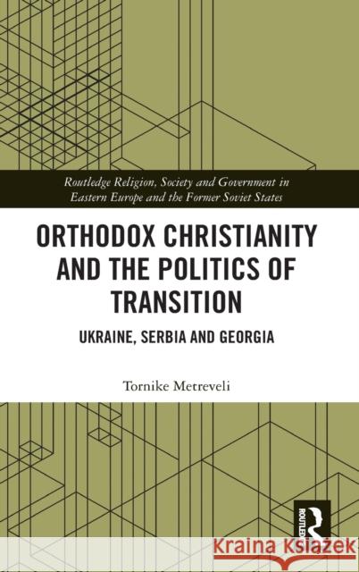 Orthodox Christianity and the Politics of Transition: Ukraine, Serbia and Georgia Tornike Metreveli 9780367420079 Routledge