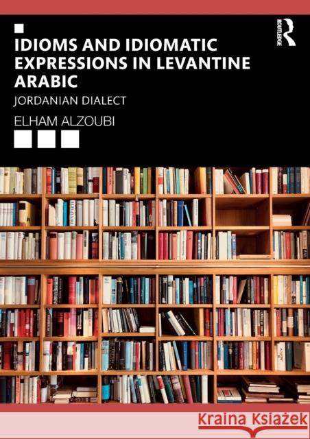 Idioms and Idiomatic Expressions in Levantine Arabic: Jordanian Dialect Elham Alzoubi 9780367420390 Routledge