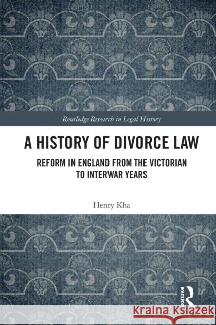 A History of Divorce Law: Reform in England from the Victorian to Interwar Years Kha, Henry 9780367420475