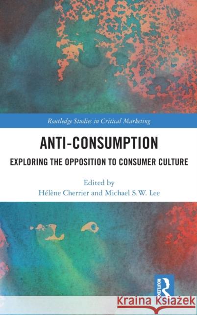 Anti-Consumption: Exploring the Opposition to Consumer Culture H Cherrier Michael S. W. Lee 9780367420758 Routledge