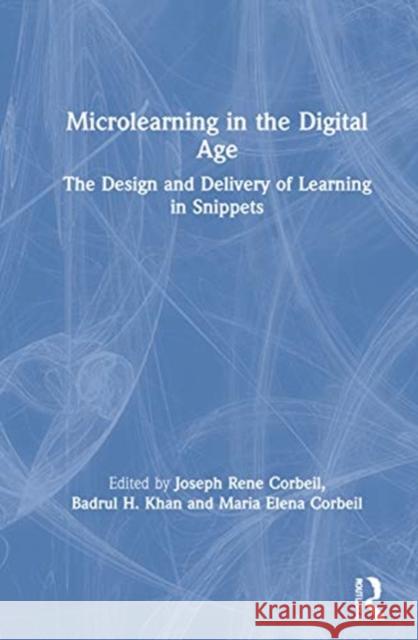 Microlearning in the Digital Age: The Design and Delivery of Learning in Snippets Joseph Rene Corbeil Badrul H. Khan Maria Elena Corbeil 9780367420802