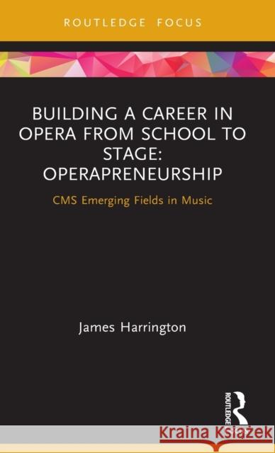 Building a Career in Opera from School to Stage: Operapreneurship: CMS Emerging Fields in Music Harrington, James 9780367421519 Routledge
