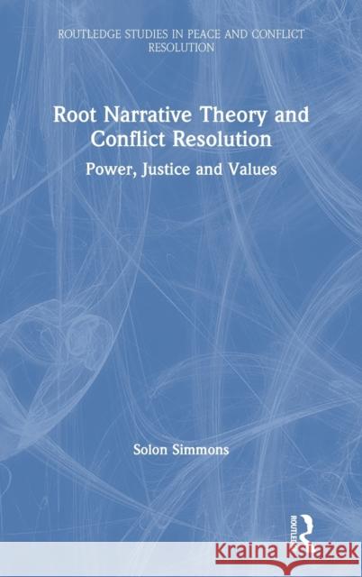 Root Narrative Theory and Conflict Resolution: Power, Justice and Values Solon J. Simmons 9780367422073