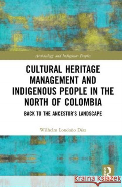 Cultural Heritage Management and Indigenous People in the North of Colombia: Back to the Ancestors' Landscape Díaz, Wilhelm Londoño 9780367422189 Routledge