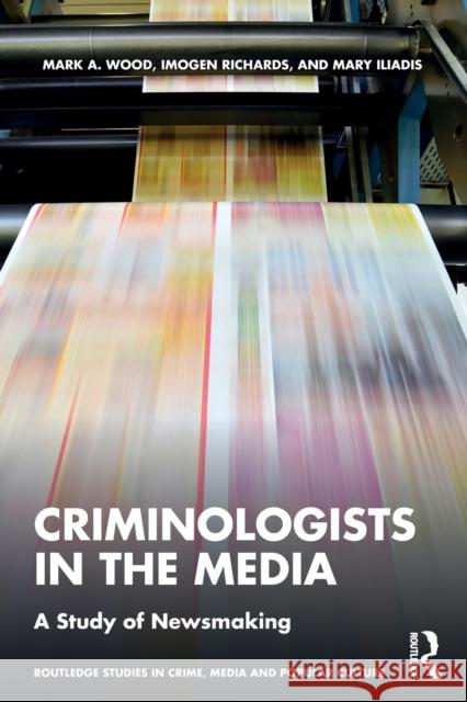 Criminologists in the Media: A Study of Newsmaking Mark Wood Imogen Richards Mary Iliadis 9780367422554