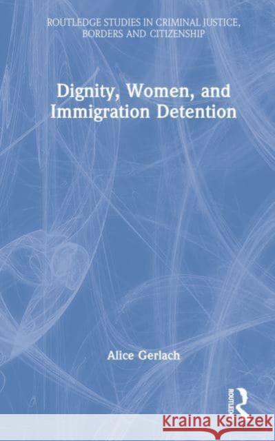 Dignity, Women, and Immigration Detention Alice Gerlach 9780367422806 Taylor & Francis Ltd