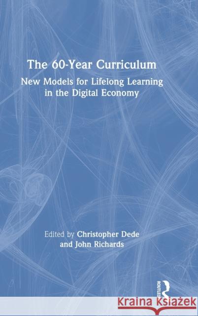 The 60-Year Curriculum: New Models for Lifelong Learning in the Digital Economy Chris Dede John Richards 9780367423193