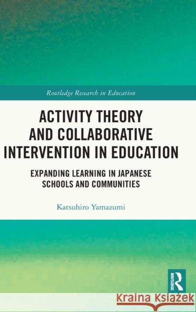 Activity Theory and Collaborative Intervention in Education: Expanding Learning in Japanese Schools and Communities Katsuhiro Yamazumi 9780367423254 Routledge