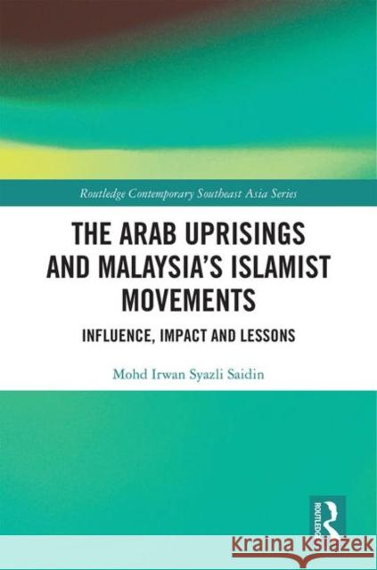 The Arab Uprisings and Malaysia's Islamist Movements: Influence, Impact and Lessons Mohd Irwan Syazli Saidin 9780367423551 Routledge
