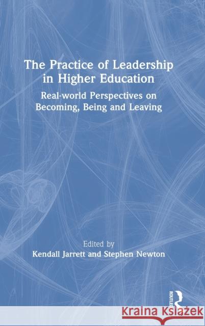 The Practice of Leadership in Higher Education: Real-World Perspectives on Becoming, Being and Leaving Kendall Jarrett Stephen Newton 9780367423650