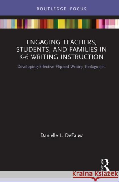 Engaging Teachers, Students, and Families in K-6 Writing Instruction: Developing Effective Flipped Writing Pedagogies Danielle L. Defauw 9780367423940 Routledge