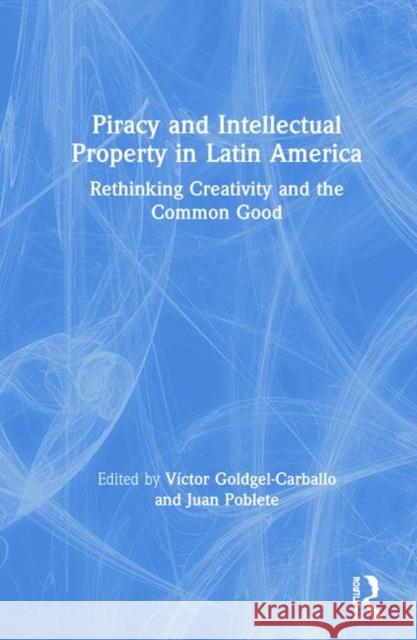 Piracy and Intellectual Property in Latin America: Rethinking Creativity and the Common Good Victor Goldgel-Carballo Juan Poblete 9780367424015 Routledge