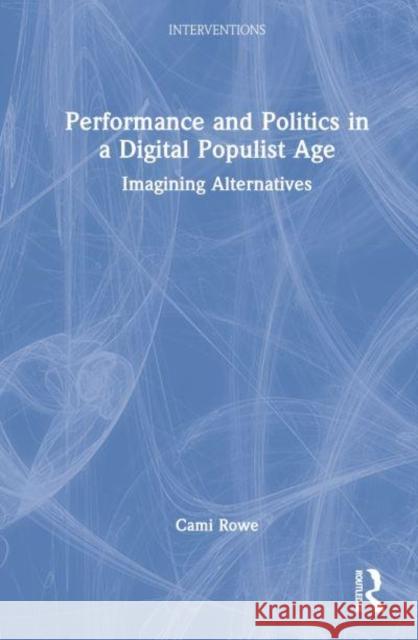 Performance and Politics in a Digital Populist Age: Imagining Alternatives Rowe, Cami 9780367424381 Taylor & Francis Ltd