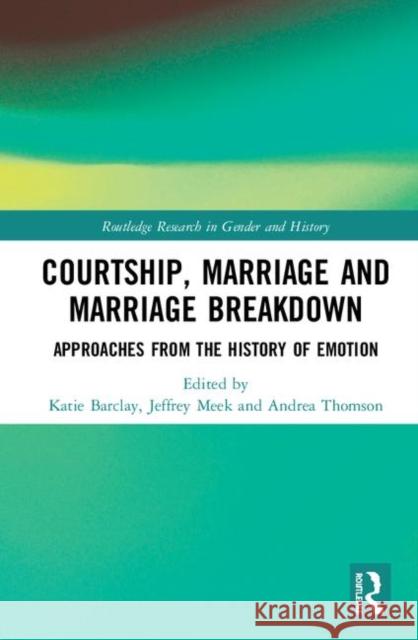 Courtship, Marriage and Marriage Breakdown: Approaches from the History of Emotion Katie Barclay Jeffrey Meek Andrea Thomson 9780367424558 Routledge