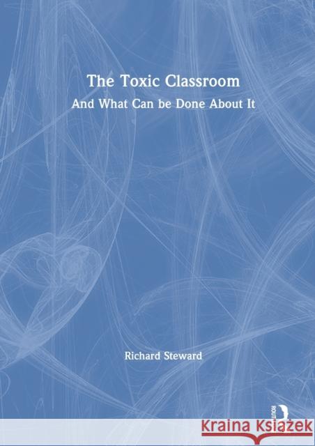 The Toxic Classroom: And What Can Be Done about It Richard Steward 9780367424688 Routledge