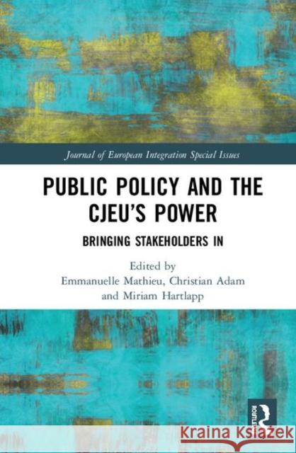 Public Policy and the Cjeu's Power: Bringing Stakeholders in Emmanuelle Mathieu Christian Adam Miriam Hartlapp 9780367425029