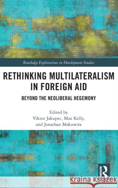 Rethinking Multilateralism in Foreign Aid: Beyond the Neoliberal Hegemony Viktor Jakupec Max Kelly Jonathan Makuwira 9780367425999