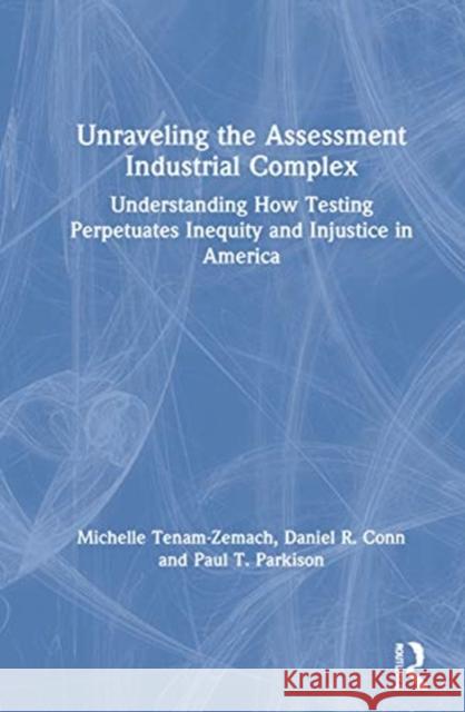 Unraveling the Assessment Industrial Complex: Understanding How Testing Perpetuates Inequity and Injustice in America Michelle Tenam-Zemach Daniel R. Conn Paul T. Parkison 9780367426453 Routledge