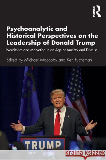 Psychoanalytic and Historical Perspectives on the Leadership of Donald Trump: Narcissism and Marketing in an Age of Anxiety and Distrust Michael Maccoby Ken Fuchsman 9780367426484 Routledge