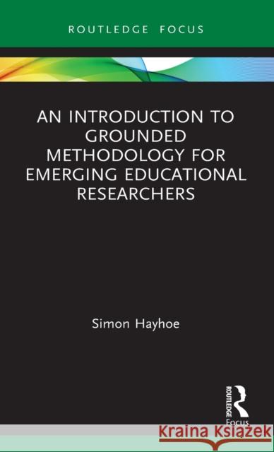 An Introduction to Grounded Methodology for Emerging Educational Researchers Simon Hayhoe 9780367426811