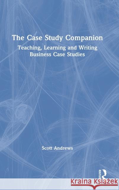 The Case Study Companion: Teaching, Learning and Writing Business Case Studies Scott Andrews 9780367426972 Routledge