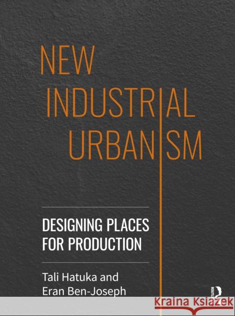 New Industrial Urbanism: Designing Places for Production Tali Hatuka Eran Ben-Joseph 9780367427719