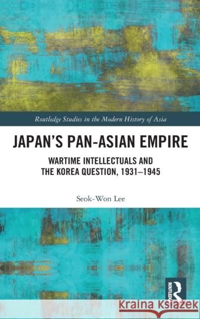 Japan's Pan-Asian Empire: Wartime Intellectuals and the Korea Question, 1931-1945 Seok-Won Lee 9780367427832