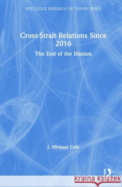 Cross-Strait Relations Since 2016: The End of the Illusion J. Michael Cole 9780367428280 Routledge