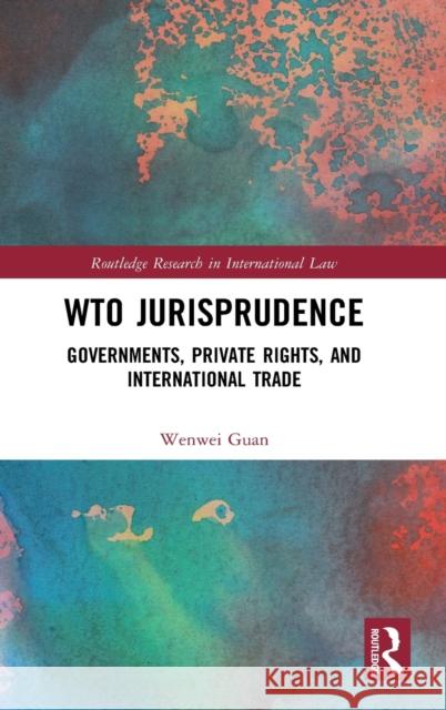 Wto Jurisprudence: Governments, Private Rights, and International Trade Guan, Wenwei 9780367428761 Routledge