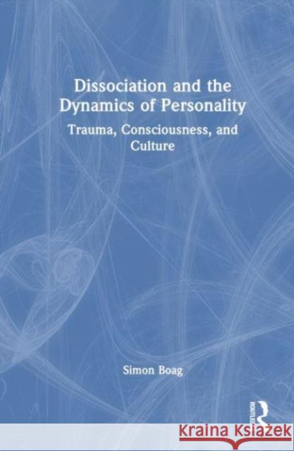 Dissociation and the Dynamics of Personality: Trauma, Consciousness, and Culture Simon Boag 9780367428976 Routledge