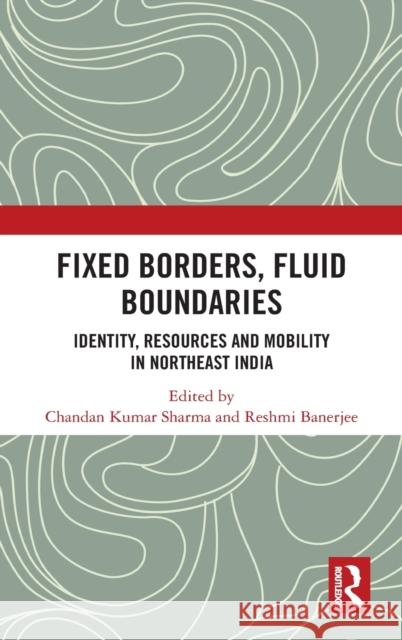 Fixed Borders, Fluid Boundaries: Identity, Resources and Mobility in Northeast India Chandan Kuma Reshmi Banerjee 9780367428990 Routledge Chapman & Hall