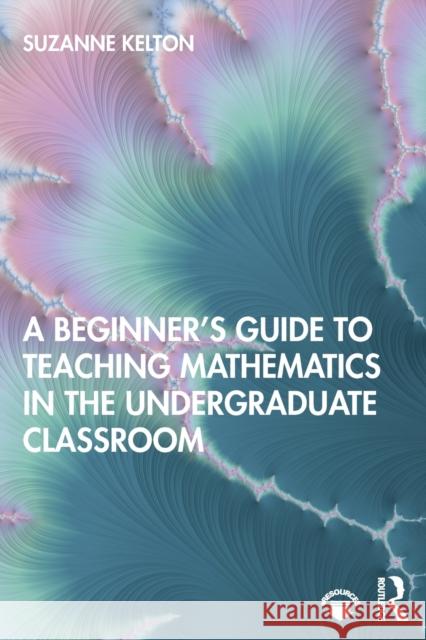 A Beginner's Guide to Teaching Mathematics in the Undergraduate Classroom Suzanne Kelton 9780367429027 Routledge