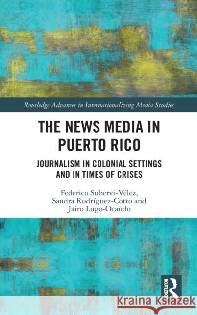 The News Media in Puerto Rico: Journalism in Colonial Settings and in Times of Crises Subervi-V Sandra Rodr 9780367429034 Routledge