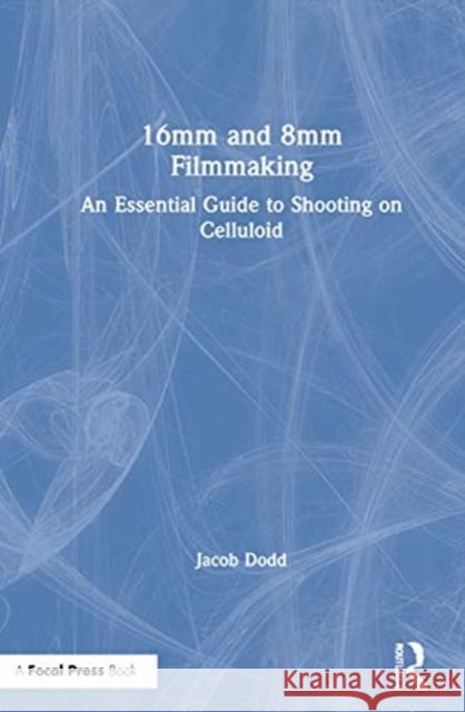 16mm and 8mm Filmmaking: An Essential Guide to Shooting on Celluloid Jacob Dodd 9780367429485 Routledge