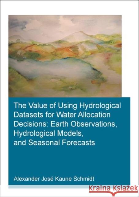 The Value of Using Hydrological Datasets for Water Allocation Decisions: Earth Observations, Hydrological Models, and Seasonal Forecasts Kaune Schmidt, Alexander José 9780367429553 CRC Press