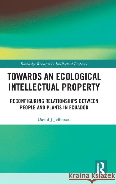 Towards an Ecological Intellectual Property: Reconfiguring Relationships Between People and Plants in Ecuador David J. Jefferson 9780367429799 Routledge