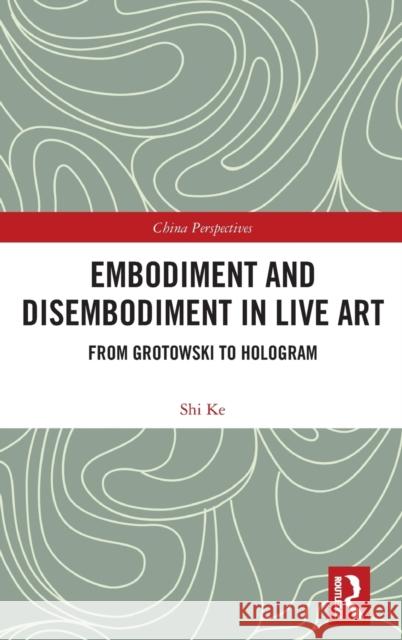 Embodiment and Disembodiment in Live Art: From Grotowski to Hologram Ke Shi 9780367430160 Routledge