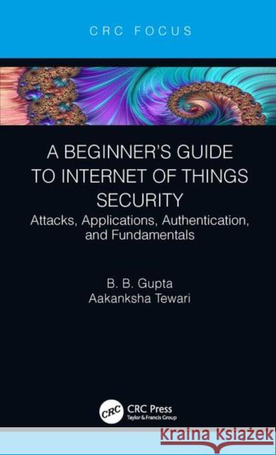 A Beginner's Guide to Internet of Things Security: Attacks, Applications, Authentication, and Fundamentals B. B. Gupta Aakanksha Tewari 9780367430696 CRC Press