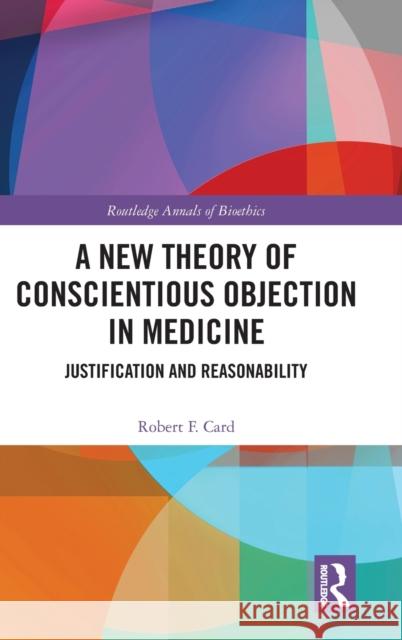 A New Theory of Conscientious Objection in Medicine: Justification and Reasonability Robert F. Card 9780367430818 Routledge