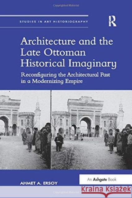 Architecture and the Late Ottoman Historical Imaginary: Reconfiguring the Architectural Past in a Modernizing Empire Ahmet A. Ersoy 9780367432836 Routledge