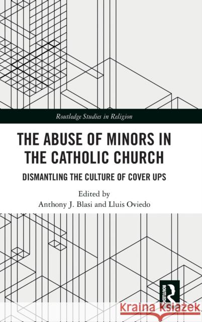 The Abuse of Minors in the Catholic Church: Dismantling the Culture of Cover Ups Anthony J. Blasi Lluis Oviedo 9780367433451