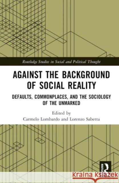 Against the Background of Social Reality: Defaults, Commonplaces, and the Sociology of the Unmarked Carmelo Lombardo Lorenzo Sabetta 9780367433574