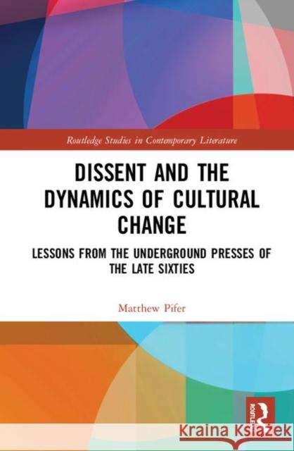 Dissent and the Dynamics of Cultural Change: Lessons from the Underground Presses of the Late Sixties Matthew T. Pifer 9780367433611 Routledge