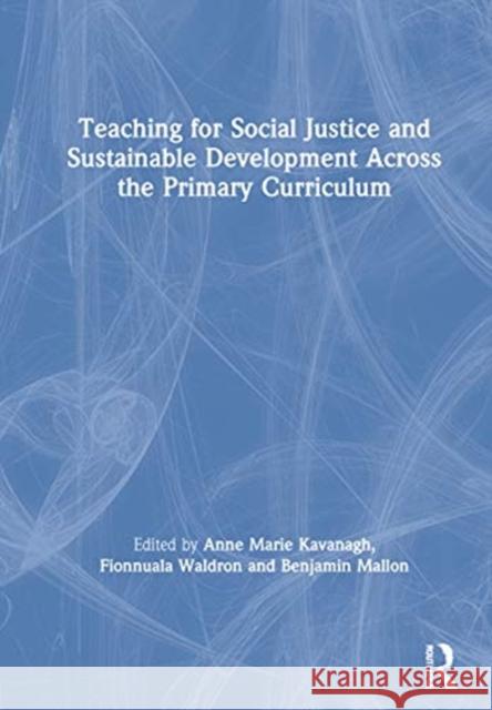 Teaching for Social Justice and Sustainable Development Across the Primary Curriculum Anne Marie Kavanagh Fionnuala Waldron Benjamin Mallon 9780367434144