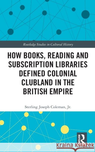 How Books, Reading and Subscription Libraries Defined Colonial Clubland in the British Empire Sterling Joseph Colema 9780367434724 Routledge