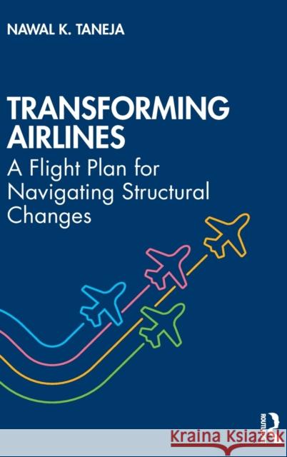 Transforming Airlines: A Flight Plan for Navigating Structural Changes Nawal K. Taneja 9780367434991 Routledge