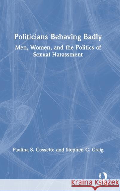 Politicians Behaving Badly: Men, Women, and the Politics of Sexual Harassment Paulina S. Cossette Stephen C. Craig 9780367435042 Routledge