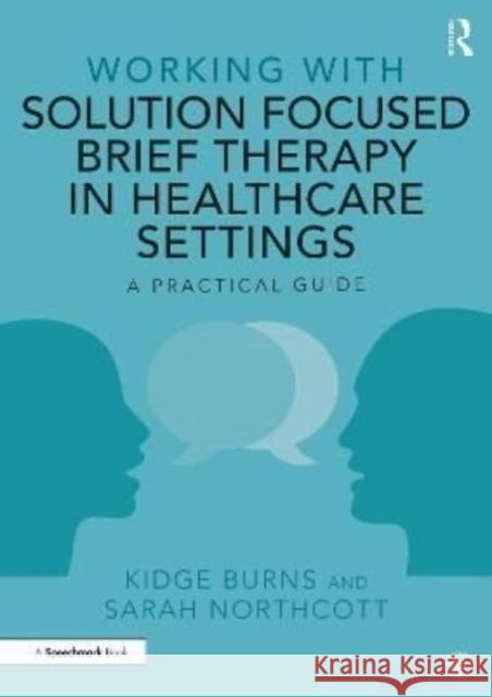 Working with Solution Focused Brief Therapy in Healthcare Settings: A Practical Guide Kidge Burns Sarah Northcott 9780367435097